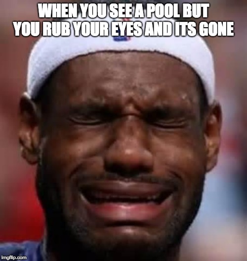 Lebron Crying | WHEN YOU SEE A POOL BUT YOU RUB YOUR EYES AND ITS GONE | image tagged in lebron crying | made w/ Imgflip meme maker