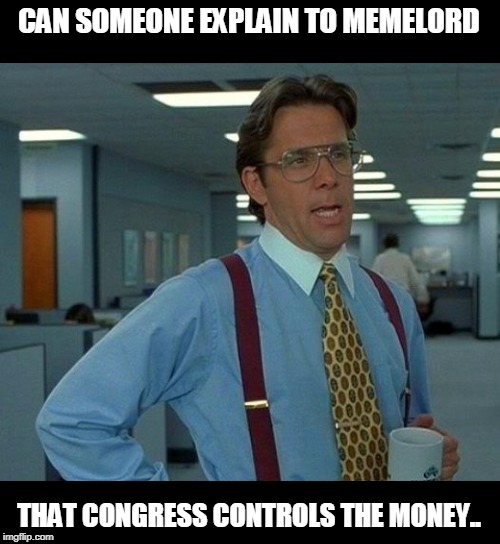 CAN SOMEONE EXPLAIN TO MEMELORD THAT CONGRESS CONTROLS THE MONEY.. | made w/ Imgflip meme maker