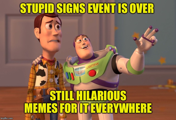 X, X Everywhere Meme | STUPID SIGNS EVENT IS OVER STILL HILARIOUS MEMES FOR IT EVERYWHERE | image tagged in memes,x x everywhere | made w/ Imgflip meme maker