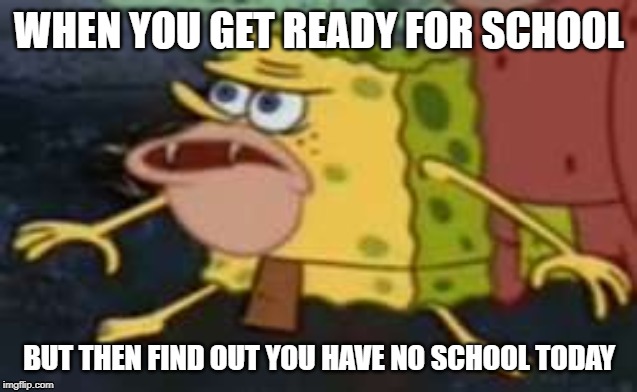Spongegar Meme | WHEN YOU GET READY FOR SCHOOL; BUT THEN FIND OUT YOU HAVE NO SCHOOL TODAY | image tagged in memes,spongegar | made w/ Imgflip meme maker