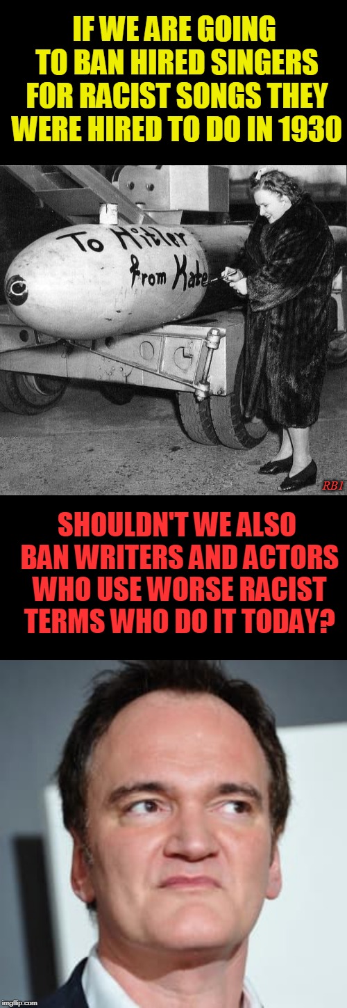 Ultimate Hypocrisy | IF WE ARE GOING TO BAN HIRED SINGERS FOR RACIST SONGS THEY WERE HIRED TO DO IN 1930; SHOULDN'T WE ALSO BAN WRITERS AND ACTORS WHO USE WORSE RACIST TERMS WHO DO IT TODAY? RB1 | image tagged in kate smith,hypocrisy,politics,quentin tarantino,racist | made w/ Imgflip meme maker