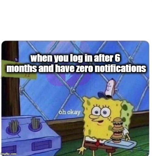 this actually happened | when you log in after 6 months and have zero notifications | image tagged in oh okay spongebob,memes,spongebob,imgflip | made w/ Imgflip meme maker