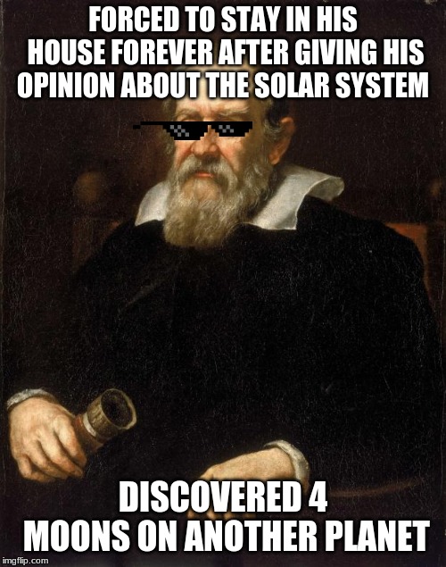 Galileo  | FORCED TO STAY IN HIS HOUSE FOREVER AFTER GIVING HIS OPINION ABOUT THE SOLAR SYSTEM; DISCOVERED 4 MOONS ON ANOTHER PLANET | image tagged in galileo | made w/ Imgflip meme maker
