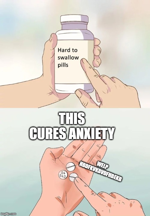 Hard To Swallow Pills | THIS CURES ANXIETY; WELP HBDFKVKBVDFHBEKB | image tagged in memes,hard to swallow pills | made w/ Imgflip meme maker