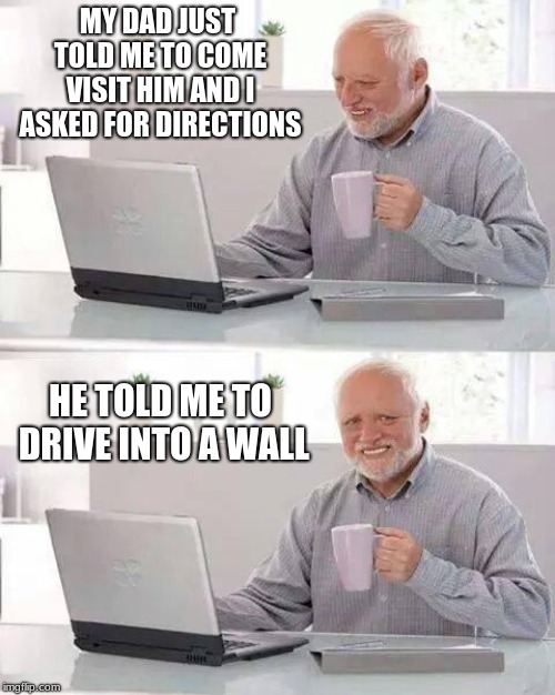 Poor Harold | MY DAD JUST TOLD ME TO COME VISIT HIM AND I ASKED FOR DIRECTIONS; HE TOLD ME TO DRIVE INTO A WALL | image tagged in memes,hide the pain harold,xd,lol | made w/ Imgflip meme maker