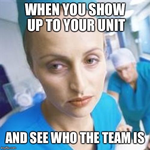 Nurse | WHEN YOU SHOW UP TO YOUR UNIT; AND SEE WHO THE TEAM IS | image tagged in nurse | made w/ Imgflip meme maker