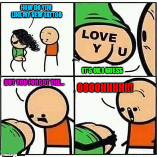 Love y*u guys!!! | HOW DO YOU LIKE MY NEW TATTOO; IT'S OK I GUESS; BUT YOU FORGOT THE... OOOOHHHH!!! | image tagged in new tattoo,memes,comics,funny,oooohhhh,love you | made w/ Imgflip meme maker