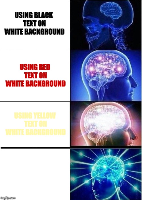 Expanding Brain Meme | USING BLACK TEXT ON WHITE BACKGROUND; USING RED TEXT ON WHITE BACKGROUND; USING YELLOW TEXT ON WHITE BACKGROUND; USING WHITE TEXT ON WHITE BACKGROUND | image tagged in memes,expanding brain | made w/ Imgflip meme maker