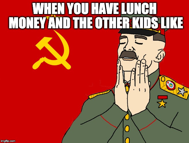 communism | WHEN YOU HAVE LUNCH MONEY AND THE OTHER KIDS LIKE | image tagged in communism | made w/ Imgflip meme maker