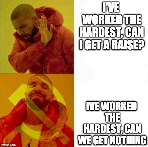 Communist Drake Meme | I'VE WORKED THE HARDEST, CAN I GET A RAISE? IVE WORKED THE HARDEST, CAN WE GET NOTHING | image tagged in communist drake meme | made w/ Imgflip meme maker