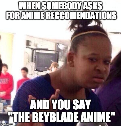 It's a real thing. Look it up. | WHEN SOMEBODY ASKS FOR ANIME RECCOMENDATIONS; AND YOU SAY "THE BEYBLADE ANIME" | image tagged in memes,anime,beyblade,srsly,nani,unnecessary tags | made w/ Imgflip meme maker