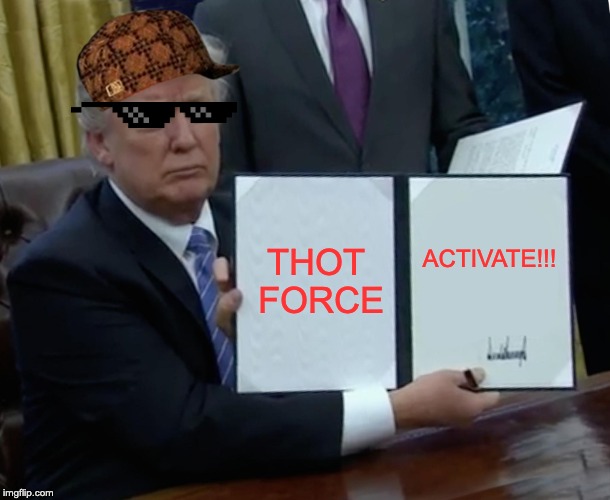 Trump Bill Signing | THOT FORCE; ACTIVATE!!! | image tagged in memes,trump bill signing | made w/ Imgflip meme maker