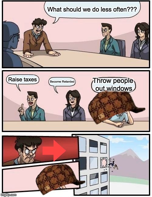 Boardroom Meeting Suggestion Meme | What should we do less often??? Raise taxes; Throw people out windows; Become Retarded | image tagged in memes,boardroom meeting suggestion | made w/ Imgflip meme maker