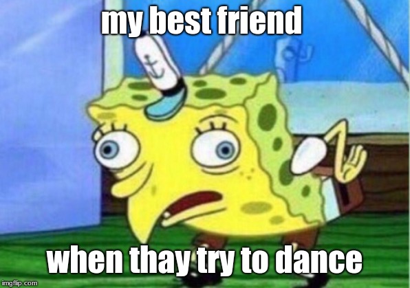 Mocking Spongebob | my best friend; when thay try to dance | image tagged in memes,mocking spongebob | made w/ Imgflip meme maker