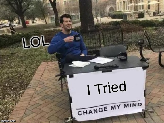 I Tried LOL | image tagged in memes,change my mind | made w/ Imgflip meme maker
