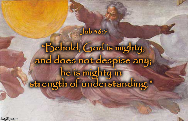 Job 36:5 | Job 36:5; “Behold, God is mighty, and does not despise any;; he is mighty in strength of understanding.” | image tagged in god is love,gay pride,franklin graham,donald trump,christianity,pete buttigieg | made w/ Imgflip meme maker