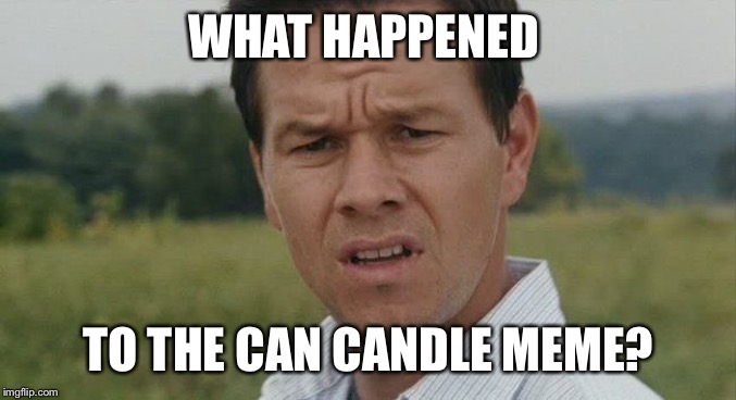 Mark Wahlburg confused | WHAT HAPPENED TO THE CAN CANDLE MEME? | image tagged in mark wahlburg confused | made w/ Imgflip meme maker