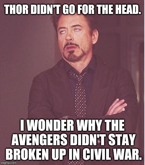 Prepare for endgame guys (R.I.P stan lee) | THOR DIDN'T GO FOR THE HEAD. I WONDER WHY THE AVENGERS DIDN'T STAY BROKEN UP IN CIVIL WAR. | image tagged in memes,face you make robert downey jr | made w/ Imgflip meme maker