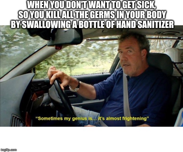 sometimes my genius is... it's almost frightening | WHEN YOU DON'T WANT TO GET SICK, SO YOU KILL ALL THE GERMS IN YOUR BODY BY SWALLOWING A BOTTLE OF HAND SANITIZER | image tagged in sometimes my genius is it's almost frightening | made w/ Imgflip meme maker