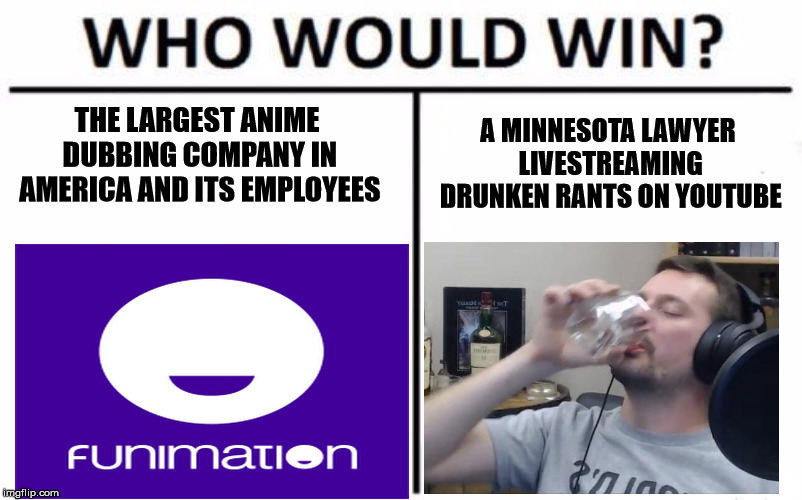 Funimation Vs Nick Rekieta | THE LARGEST ANIME DUBBING COMPANY IN AMERICA AND ITS EMPLOYEES; A MINNESOTA LAWYER LIVESTREAMING DRUNKEN RANTS ON YOUTUBE | image tagged in memes,who would win,nick rekieta,animegate,weebwars | made w/ Imgflip meme maker