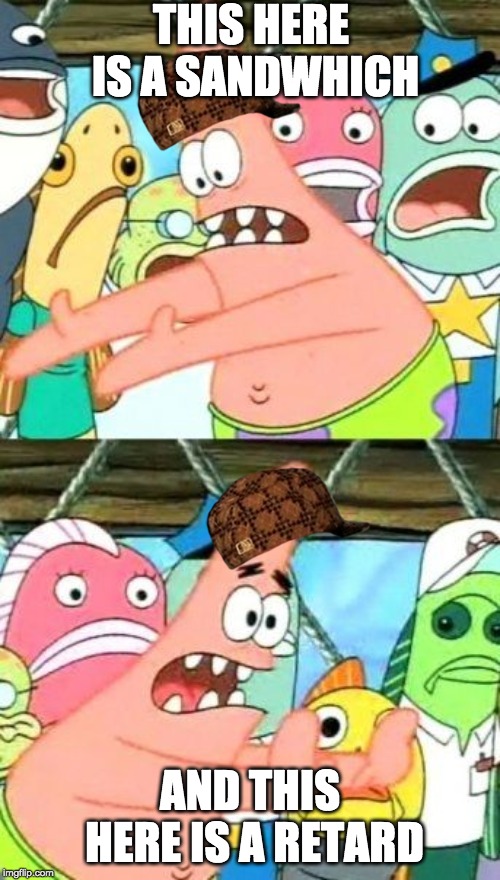 Put It Somewhere Else Patrick | THIS HERE IS A SANDWHICH; AND THIS HERE IS A RETARD | image tagged in memes,put it somewhere else patrick | made w/ Imgflip meme maker