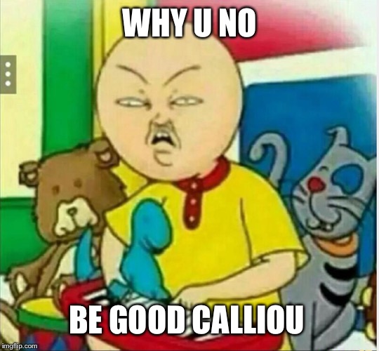 This is better then why u no | WHY U NO; BE GOOD CALLIOU | image tagged in calliou,dankest meme,for a friend | made w/ Imgflip meme maker