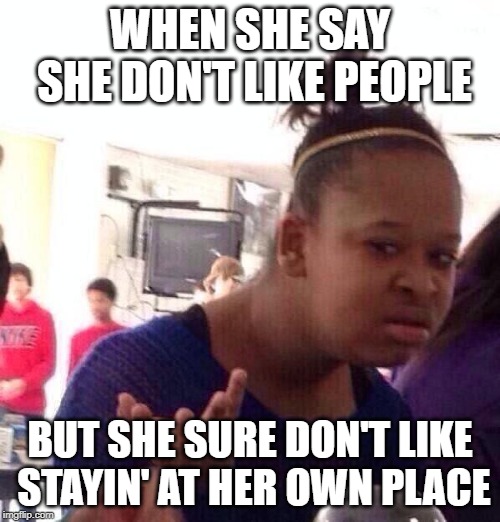 Black Girl Wat Meme | WHEN SHE SAY SHE DON'T LIKE PEOPLE; BUT SHE SURE DON'T LIKE STAYIN' AT HER OWN PLACE | image tagged in memes,black girl wat | made w/ Imgflip meme maker