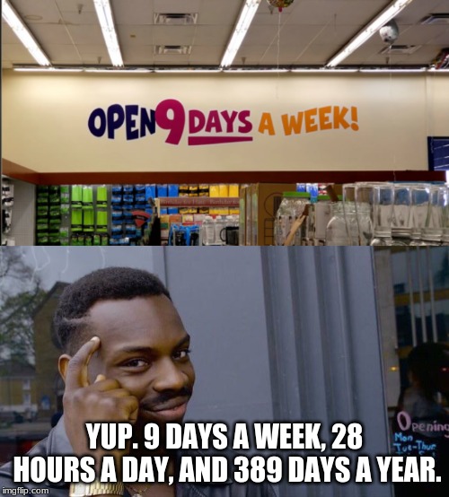 Come Back Soon, We're Always Open! (Kind of Stupid Signs week... Not really?) | YUP. 9 DAYS A WEEK, 28 HOURS A DAY, AND 389 DAYS A YEAR. | image tagged in memes,roll safe think about it,funny signs,signs/billboards,dumb,funny | made w/ Imgflip meme maker