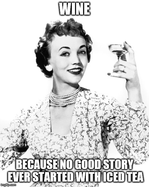 Woman Drinking Wine | WINE; BECAUSE NO GOOD STORY EVER STARTED WITH ICED TEA | image tagged in woman drinking wine | made w/ Imgflip meme maker