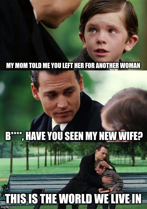 Finding Neverland Meme | MY MOM TOLD ME YOU LEFT HER FOR ANOTHER WOMAN; B****, HAVE YOU SEEN MY NEW WIFE? THIS IS THE WORLD WE LIVE IN | image tagged in memes,finding neverland | made w/ Imgflip meme maker