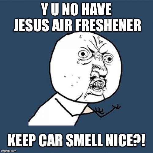 Y U No Meme | Y U NO HAVE JESUS AIR FRESHENER KEEP CAR SMELL NICE?! | image tagged in memes,y u no | made w/ Imgflip meme maker