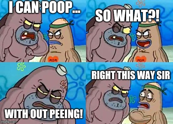 Welcome to the Salty Spitoon | I CAN POOP... SO WHAT?! RIGHT THIS WAY SIR; WITH OUT PEEING! | image tagged in welcome to the salty spitoon | made w/ Imgflip meme maker
