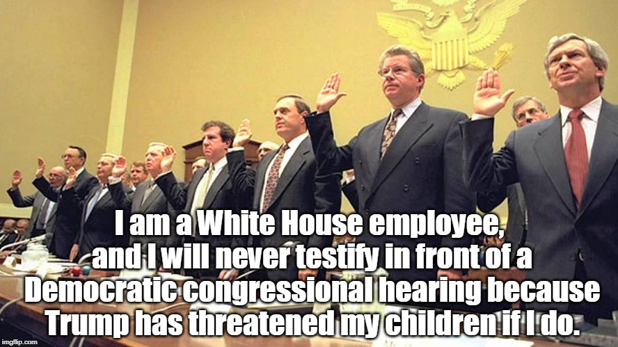 I am a White House employee, and I will never testify in front of a Democratic congressional hearing because Trump has threatened my children if I do. | image tagged in white house,trump,testify,democrat,congress | made w/ Imgflip meme maker