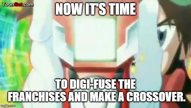 NOW IT'S TIME TO DIGI-FUSE THE FRANCHISES AND MAKE A CROSSOVER. | image tagged in digimon | made w/ Imgflip meme maker