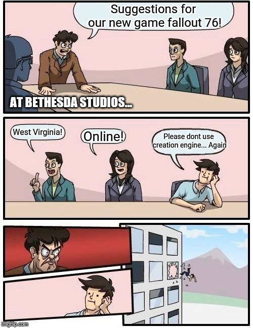 Boardroom Meeting Suggestion | Suggestions for our new game fallout 76! AT BETHESDA STUDIOS... West Virginia! Please dont use creation engine... Again; Online! | image tagged in memes,boardroom meeting suggestion | made w/ Imgflip meme maker