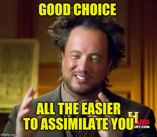 Ancient Aliens Meme | GOOD CHOICE ALL THE EASIER TO ASSIMILATE YOU | image tagged in memes,ancient aliens | made w/ Imgflip meme maker