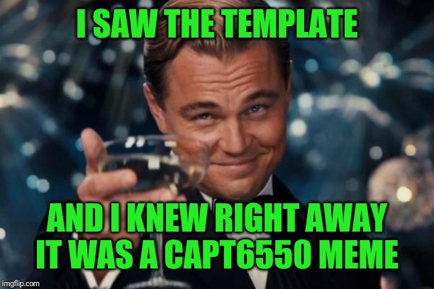 Leonardo Dicaprio Cheers Meme | I SAW THE TEMPLATE AND I KNEW RIGHT AWAY IT WAS A CAPT6550 MEME | image tagged in memes,leonardo dicaprio cheers | made w/ Imgflip meme maker