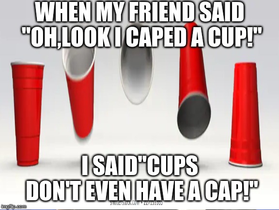 WHEN MY FRIEND SAID ''OH,LOOK I CAPED A CUP!''; I SAID''CUPS DON'T EVEN HAVE A CAP!'' | made w/ Imgflip meme maker