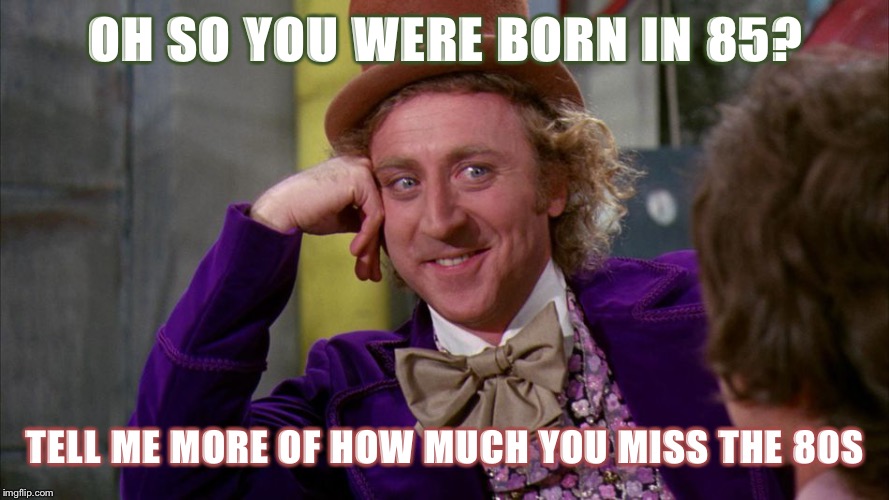 gene wilder | OH SO YOU WERE BORN IN 85? TELL ME MORE OF HOW MUCH YOU MISS THE 80S | image tagged in gene wilder | made w/ Imgflip meme maker