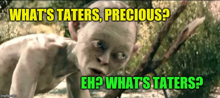 What's Taters Precious | EH? WHAT'S TATERS? WHAT'S TATERS, PRECIOUS? | image tagged in what's taters precious | made w/ Imgflip meme maker