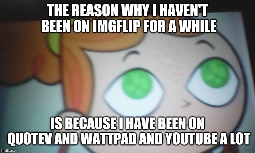 First World Problems Izzy | THE REASON WHY I HAVEN'T BEEN ON IMGFLIP FOR A WHILE; IS BECAUSE I HAVE BEEN ON QUOTEV AND WATTPAD AND YOUTUBE A LOT | image tagged in first world problems izzy | made w/ Imgflip meme maker