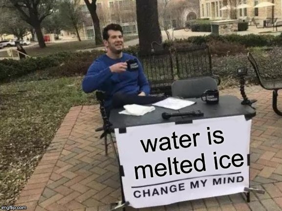 Change My Mind | water is melted ice | image tagged in memes,change my mind | made w/ Imgflip meme maker