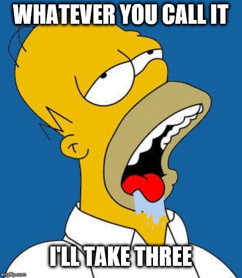 Homer Drooling | WHATEVER YOU CALL IT I'LL TAKE THREE | image tagged in homer drooling | made w/ Imgflip meme maker