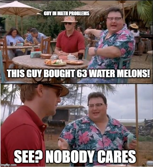 See Nobody Cares | GUY IN MATH PROBLEMS; THIS GUY BOUGHT 63 WATER MELONS! SEE? NOBODY CARES | image tagged in memes,see nobody cares | made w/ Imgflip meme maker