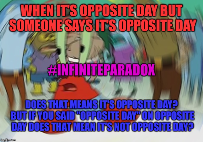 Mr Krabs Blur Meme Meme | WHEN IT'S OPPOSITE DAY BUT SOMEONE SAYS IT'S OPPOSITE DAY; #INFINITEPARADOX; DOES THAT MEANS IT'S OPPOSITE DAY? BUT IF YOU SAID "OPPOSITE DAY" ON OPPOSITE DAY DOES THAT MEAN IT'S NOT OPPOSITE DAY? | image tagged in memes,mr krabs blur meme | made w/ Imgflip meme maker