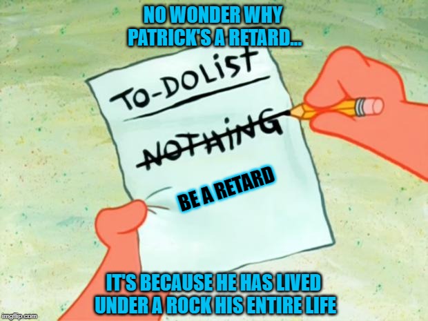 Patrick Star To Do List | NO WONDER WHY PATRICK'S A RETARD... BE A RETARD; IT'S BECAUSE HE HAS LIVED UNDER A ROCK HIS ENTIRE LIFE | image tagged in patrick star to do list | made w/ Imgflip meme maker