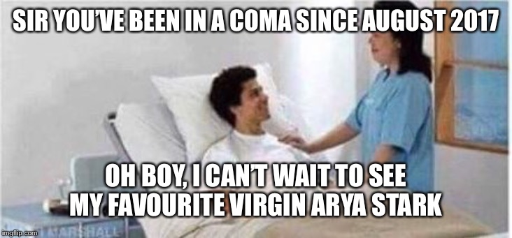 Sir, you've been in a coma | SIR YOU’VE BEEN IN A COMA SINCE AUGUST 2017; OH BOY, I CAN’T WAIT TO SEE MY FAVOURITE VIRGIN ARYA STARK | image tagged in sir you've been in a coma | made w/ Imgflip meme maker