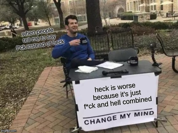 it's true tho, sub to my YouTube, it's called Sypheck | when people tell me to say f*ck instead of heck; heck is worse because it's just f*ck and hell combined | image tagged in memes,change my mind,heck memes,heck meme,heck | made w/ Imgflip meme maker
