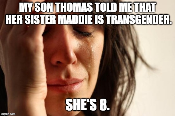 First World Problems | MY SON THOMAS TOLD ME THAT HER SISTER MADDIE IS TRANSGENDER. SHE'S 8. | image tagged in memes,first world problems | made w/ Imgflip meme maker
