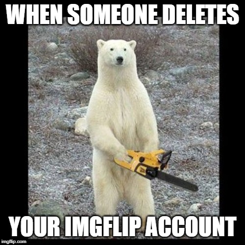 Chainsaw Bear | WHEN SOMEONE DELETES; YOUR IMGFLIP ACCOUNT | image tagged in memes,chainsaw bear | made w/ Imgflip meme maker
